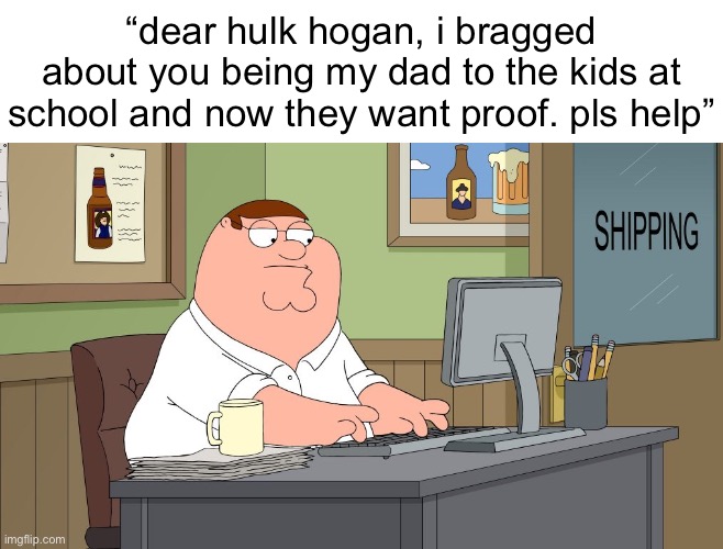 peder | “dear hulk hogan, i bragged about you being my dad to the kids at school and now they want proof. pls help” | image tagged in peter griffin at the computer | made w/ Imgflip meme maker