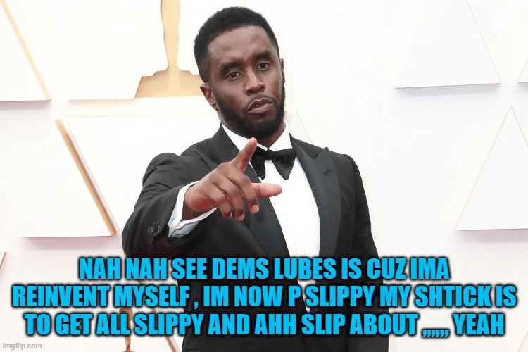 NAH NAH SEE DEMS LUBES IS CUZ IMA REINVENT MYSELF , IM NOW P SLIPPY MY SHTICK IS TO GET ALL SLIPPY AND AHH SLIP ABOUT ,,,,,, YEAH | made w/ Imgflip meme maker