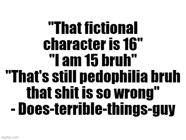 . | "That fictional character is 16"
"I am 15 bruh"
"That's still pedophilia bruh that shit is so wrong" - Does-terrible-things-guy | made w/ Imgflip meme maker