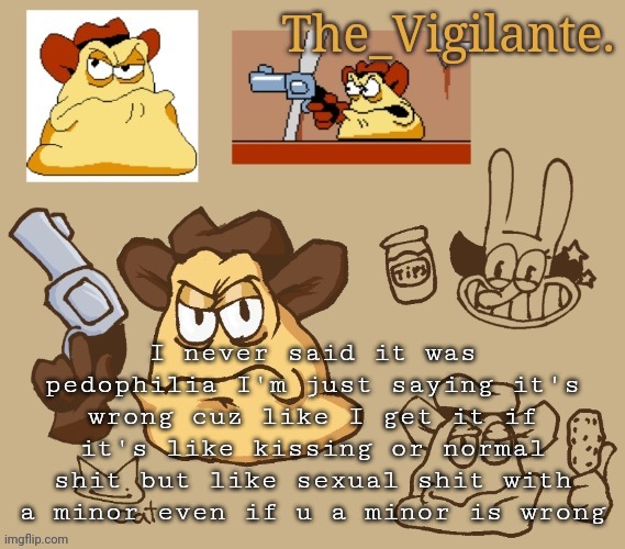vigilante doodles | I never said it was pedophilia I'm just saying it's wrong cuz like I get it if it's like kissing or normal shit but like sexual shit with a minor even if u a minor is wrong | image tagged in vigilante doodles | made w/ Imgflip meme maker