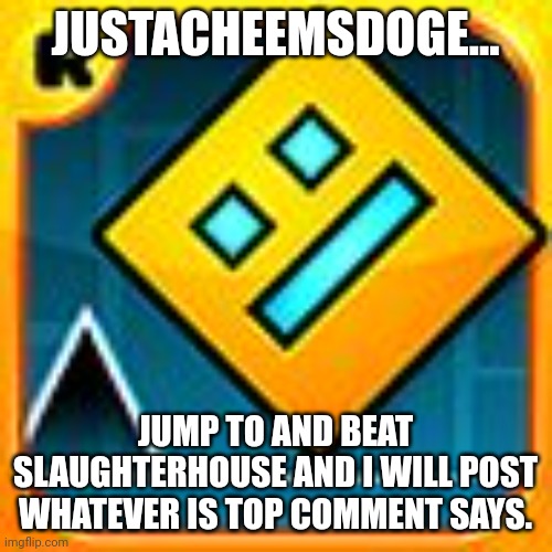 Geometry Dash | JUSTACHEEMSDOGE... JUMP TO AND BEAT SLAUGHTERHOUSE AND I WILL POST WHATEVER IS TOP COMMENT SAYS. | image tagged in geometry dash | made w/ Imgflip meme maker