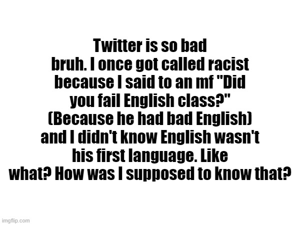 Twitter is so bad bruh. I once got called racist because I said to an mf "Did you fail English class?" (Because he had bad English) and I didn't know English wasn't his first language. Like what? How was I supposed to know that? | made w/ Imgflip meme maker