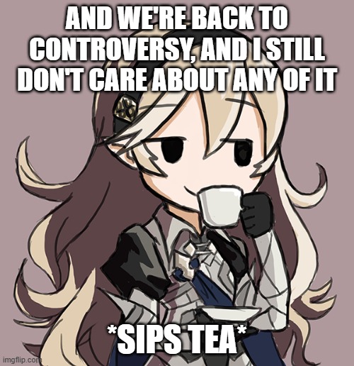 Corrin Being Smug While Drinking Tea | AND WE'RE BACK TO CONTROVERSY, AND I STILL DON'T CARE ABOUT ANY OF IT; *SIPS TEA* | image tagged in corrin being smug while drinking tea | made w/ Imgflip meme maker