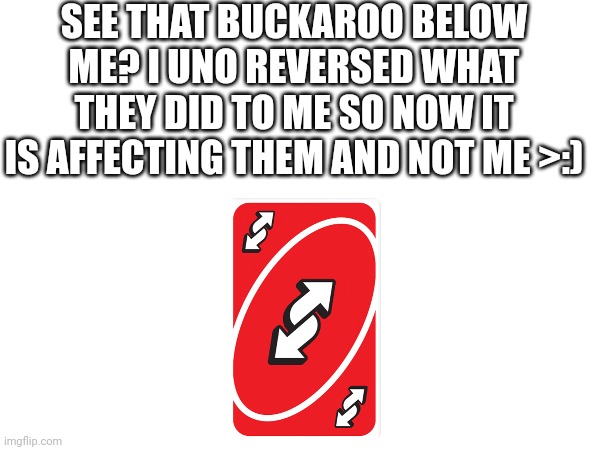 SEE THAT BUCKAROO BELOW ME? I UNO REVERSED WHAT THEY DID TO ME SO NOW IT IS AFFECTING THEM AND NOT ME >:) | made w/ Imgflip meme maker