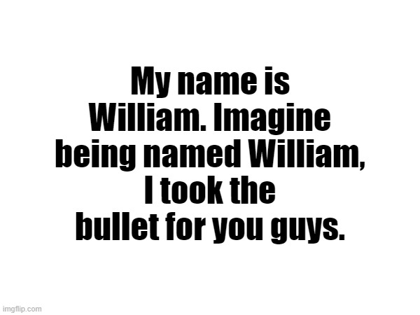 Nerdy geek ahh name | My name is William. Imagine being named William, I took the bullet for you guys. | made w/ Imgflip meme maker