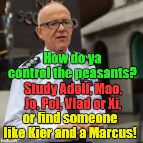 How to control the peasants and frighten the opposition into silence! | Yarra Man; How do ya control the peasants? Study Adolf, Mao, Jo, Pol, Vlad or Xi, or find someone like Kier and a Marcus! | image tagged in kier starmer,mark rowley,left wing extremists,communists,labour,progressives | made w/ Imgflip meme maker