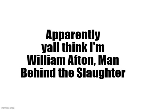 Apparently yall think I'm William Afton, Man Behind the Slaughter | made w/ Imgflip meme maker