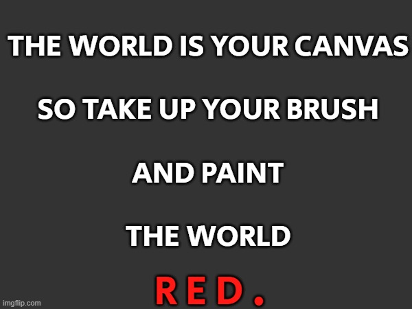 Under the divine cross of the Tree of Life, we pay it tribute through the art of violence. | THE WORLD IS YOUR CANVAS
 
SO TAKE UP YOUR BRUSH
 
AND PAINT
 
THE WORLD; R E D . | made w/ Imgflip meme maker