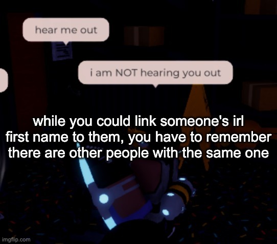 i am NOT hearing you out | while you could link someone's irl first name to them, you have to remember there are other people with the same one | image tagged in i am not hearing you out | made w/ Imgflip meme maker