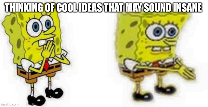 Spongebob *Inhale* Boi | THINKING OF COOL IDEAS THAT MAY SOUND INSANE | image tagged in spongebob inhale boi | made w/ Imgflip meme maker