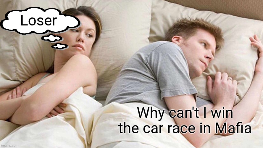 Car race | Loser; Why can't I win the car race in Mafia | image tagged in memes,i bet he's thinking about other women | made w/ Imgflip meme maker