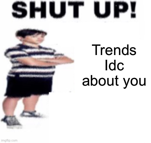 shut up | Trends
Idc about you; Idc about you | image tagged in shut up | made w/ Imgflip meme maker