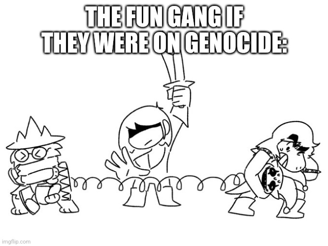 THE FUN GANG IF THEY WERE ON GENOCIDE: | made w/ Imgflip meme maker