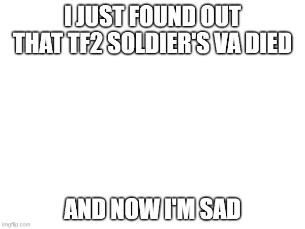 :( | I JUST FOUND OUT THAT TF2 SOLDIER'S VA DIED; AND NOW I'M SAD | image tagged in e | made w/ Imgflip meme maker