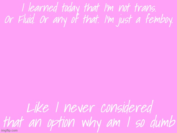 yippeee ignorance and self discovery | I learned today that I'm not trans. Or Fluid. Or any of that. I'm just a femboy. Like I never considered that an option why am I so dumb | made w/ Imgflip meme maker