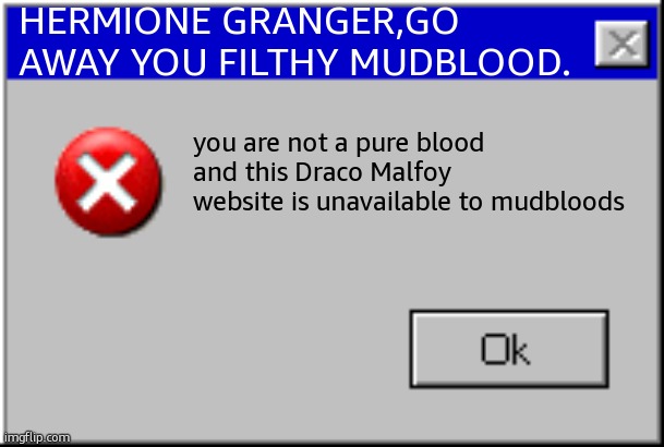 back off Malfoy. | HERMIONE GRANGER,GO AWAY YOU FILTHY MUDBLOOD. you are not a pure blood and this Draco Malfoy website is unavailable to mudbloods | image tagged in windows error message,draco malfoy,hermione granger,harry potter | made w/ Imgflip meme maker