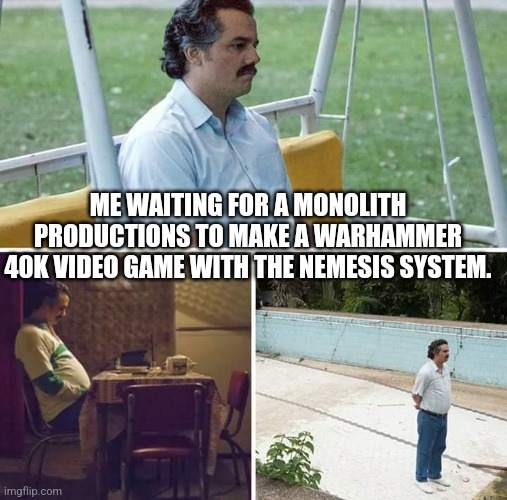 Forever waiting | ME WAITING FOR A MONOLITH PRODUCTIONS TO MAKE A WARHAMMER 40K VIDEO GAME WITH THE NEMESIS SYSTEM. | image tagged in memes,sad pablo escobar | made w/ Imgflip meme maker