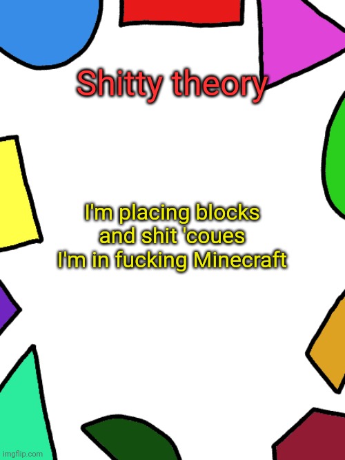 Shapes | Shitty theory; I'm placing blocks and shit 'coues I'm in fucking Minecraft | image tagged in shapes,minecraft,theory | made w/ Imgflip meme maker