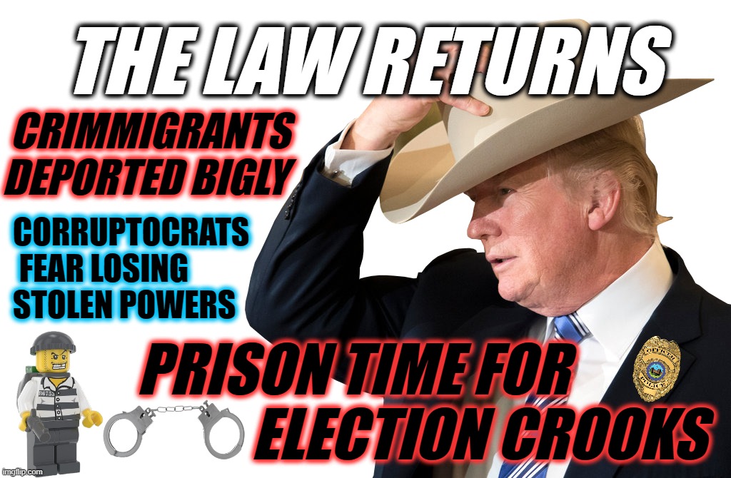 TRUMP - THE LAW RETURNS | THE LAW RETURNS; CRIMMIGRANTS
DEPORTED BIGLY; CORRUPTOCRATS 
 FEAR LOSING
STOLEN POWERS; PRISON TIME FOR            
ELECTION CROOKS | image tagged in trump - the law returns | made w/ Imgflip meme maker