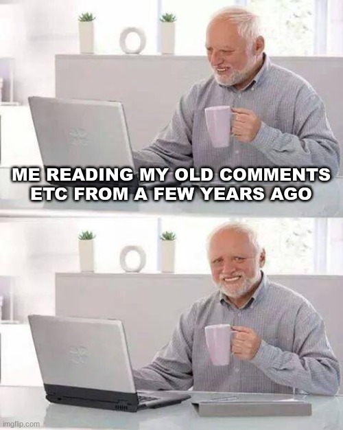 My bad all I was a bit unhinged | ME READING MY OLD COMMENTS ETC FROM A FEW YEARS AGO | image tagged in memes,hide the pain harold,rip | made w/ Imgflip meme maker