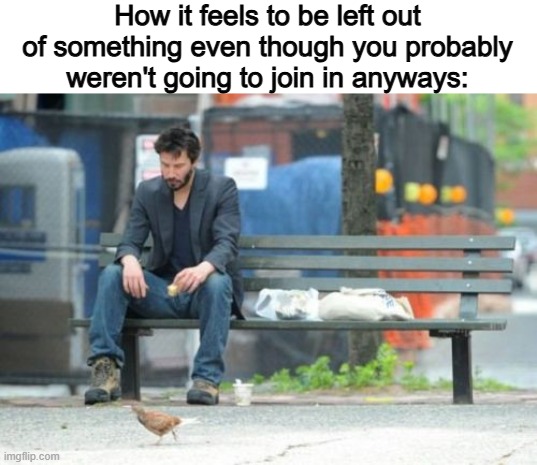 Hurts sometimes | How it feels to be left out of something even though you probably weren't going to join in anyways: | image tagged in memes,sad keanu,sad,keanu reeves | made w/ Imgflip meme maker