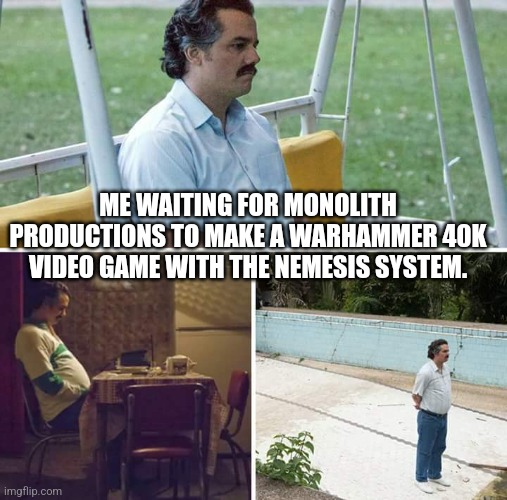 Never gonna happen | ME WAITING FOR MONOLITH PRODUCTIONS TO MAKE A WARHAMMER 40K VIDEO GAME WITH THE NEMESIS SYSTEM. | image tagged in memes,sad pablo escobar | made w/ Imgflip meme maker