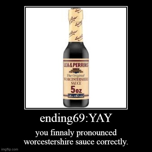 worcestershire sauce | ending69:YAY | you finnaly pronounced worcestershire sauce correctly. | image tagged in memes,funny,ending,worcestershire sauce | made w/ Imgflip demotivational maker