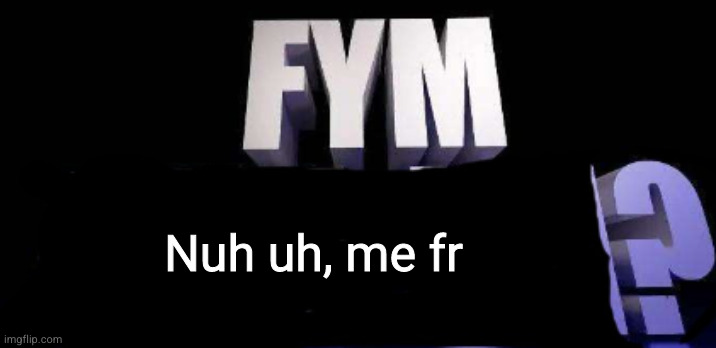 fym______? | Nuh uh, me fr | image tagged in fym______ | made w/ Imgflip meme maker