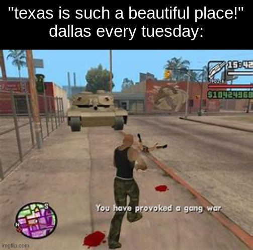 always some mf getting lit up in dallas | "texas is such a beautiful place!"
dallas every tuesday: | image tagged in you have provoked a gang war | made w/ Imgflip meme maker