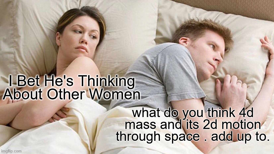 I Bet He's Thinking About Other Women Meme | I Bet He's Thinking About Other Women; what do you think 4d mass and its 2d motion through space . add up to. | image tagged in memes,i bet he's thinking about other women | made w/ Imgflip meme maker