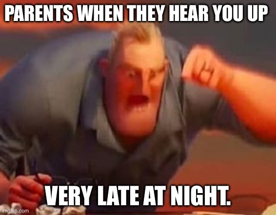 Mr incredible mad | PARENTS WHEN THEY HEAR YOU UP; VERY LATE AT NIGHT. | image tagged in mr incredible mad | made w/ Imgflip meme maker