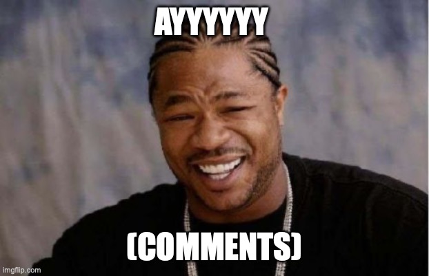 Yo Dawg Heard You | AYYYYYY; (COMMENTS) | image tagged in memes,yo dawg heard you | made w/ Imgflip meme maker