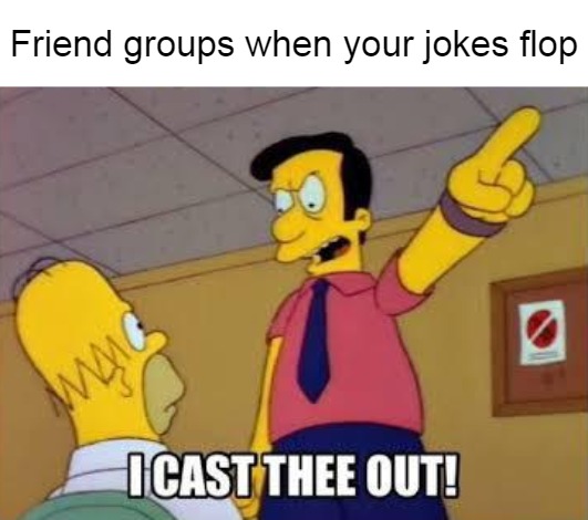 Friend groups when your jokes flop | image tagged in meme,memes | made w/ Imgflip meme maker