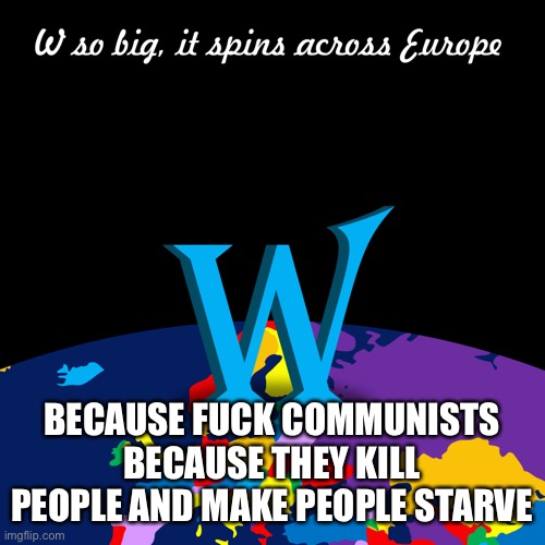 W so big, it spins across Europe | BECAUSE FUCK COMMUNISTS BECAUSE THEY KILL PEOPLE AND MAKE PEOPLE STARVE | image tagged in w so big it spins across europe | made w/ Imgflip meme maker