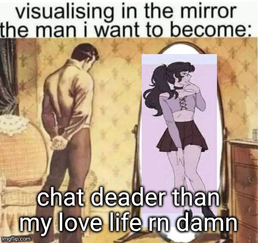 visualization | chat deader than my love life rn damn | image tagged in visualization | made w/ Imgflip meme maker