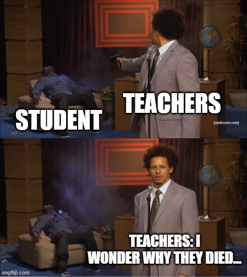 Teachers be like... | TEACHERS; STUDENT; TEACHERS: I WONDER WHY THEY DIED... | image tagged in memes,who killed hannibal | made w/ Imgflip meme maker