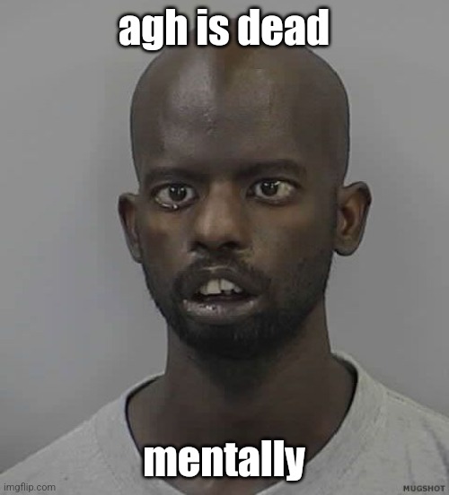 . | agh is dead; mentally | image tagged in confused mugshot | made w/ Imgflip meme maker