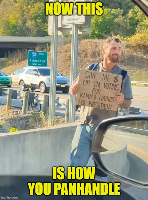 This guy has a plan | NOW THIS; IS HOW YOU PANHANDLE | image tagged in bum,california,trump,maga,make america great again,kamala harris | made w/ Imgflip meme maker