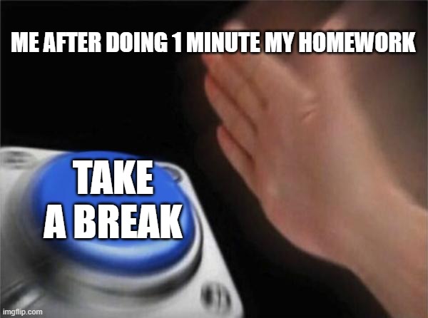 HEHEHEHA | ME AFTER DOING 1 MINUTE MY HOMEWORK; TAKE A BREAK | image tagged in memes,blank nut button | made w/ Imgflip meme maker