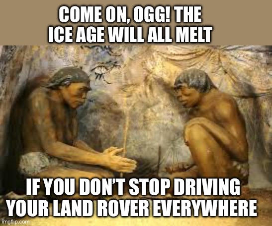 caveman fire | COME ON, OGG! THE ICE AGE WILL ALL MELT IF YOU DON’T STOP DRIVING YOUR LAND ROVER EVERYWHERE | image tagged in caveman fire | made w/ Imgflip meme maker