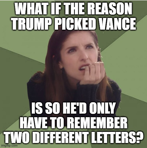 Hmmm.... | WHAT IF THE REASON TRUMP PICKED VANCE; IS SO HE'D ONLY HAVE TO REMEMBER TWO DIFFERENT LETTERS? | image tagged in philosophanna,cognitive decline,trump unfit unqualified dangerous | made w/ Imgflip meme maker