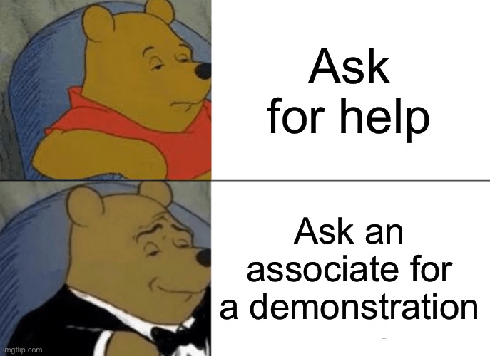 Tuxedo Winnie The Pooh Meme | Ask for help Ask an associate for a demonstration | image tagged in memes,tuxedo winnie the pooh | made w/ Imgflip meme maker