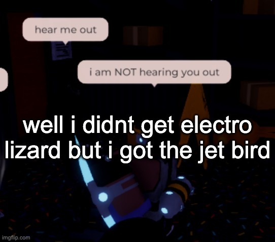 i'll take it | well i didnt get electro lizard but i got the jet bird | image tagged in i am not hearing you out | made w/ Imgflip meme maker