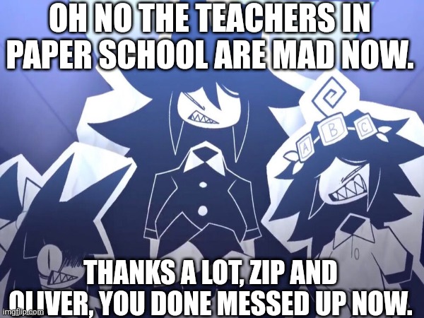 Miss Circle, Miss Bloomie and Miss Thavel scolding Zip and Oliver for tricking claire. | OH NO THE TEACHERS IN PAPER SCHOOL ARE MAD NOW. THANKS A LOT, ZIP AND OLIVER, YOU DONE MESSED UP NOW. | made w/ Imgflip meme maker