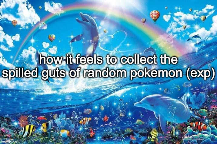 is exp the spilled guts of a pokemon or their life force? | how it feels to collect the spilled guts of random pokemon (exp) | image tagged in happy dolphin rainbow | made w/ Imgflip meme maker