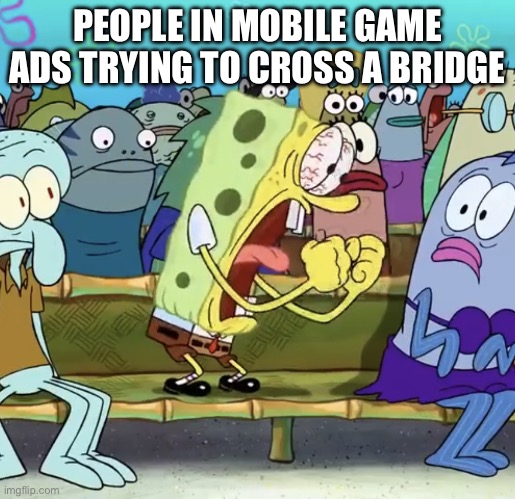 Mobile game ads | PEOPLE IN MOBILE GAME ADS TRYING TO CROSS A BRIDGE | image tagged in spongebob yelling | made w/ Imgflip meme maker