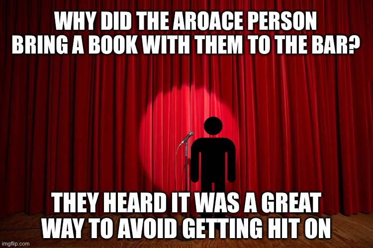 Why did the aroace person bring a book with them to the bar? | WHY DID THE AROACE PERSON BRING A BOOK WITH THEM TO THE BAR? THEY HEARD IT WAS A GREAT WAY TO AVOID GETTING HIT ON | image tagged in stick figure performance,comedy,stand up,lgbtq,asexual,aromantic | made w/ Imgflip meme maker