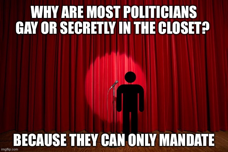 Why are most politicians gay or secretly in the closet? | WHY ARE MOST POLITICIANS GAY OR SECRETLY IN THE CLOSET? BECAUSE THEY CAN ONLY MANDATE | image tagged in stick figure performance,comedy,stand up,lgbtq,gay,politics | made w/ Imgflip meme maker