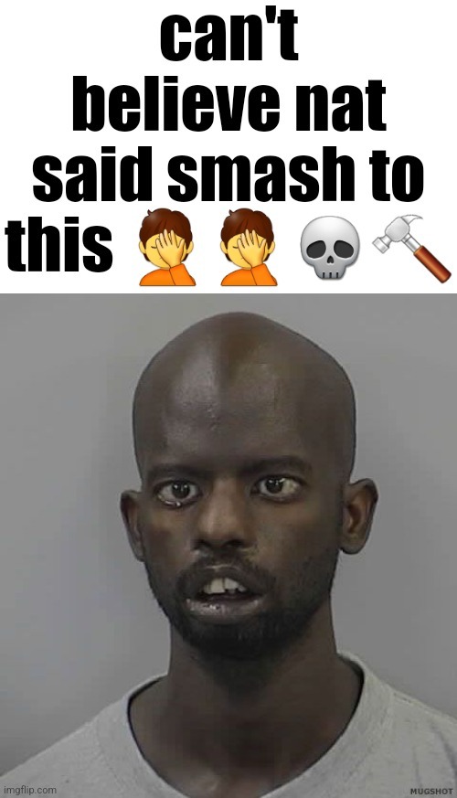 image tagged in can't believe nat said smash to this,confused mugshot | made w/ Imgflip meme maker