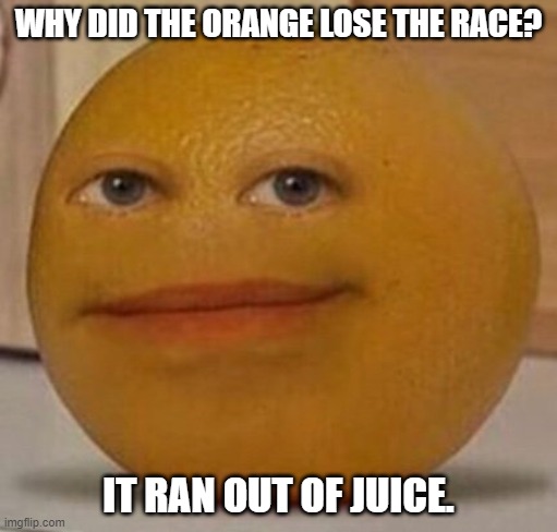 Daily Bad Dad Joke 09/23/2024 | WHY DID THE ORANGE LOSE THE RACE? IT RAN OUT OF JUICE. | image tagged in annoy orange | made w/ Imgflip meme maker